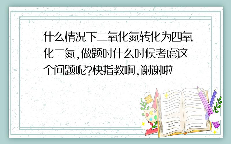 什么情况下二氧化氮转化为四氧化二氮,做题时什么时候考虑这个问题呢?快指教啊,谢谢啦