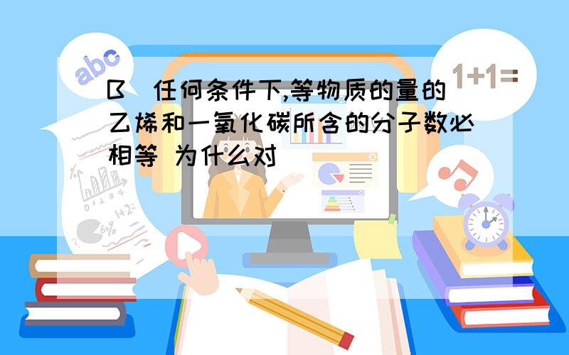 B．任何条件下,等物质的量的乙烯和一氧化碳所含的分子数必相等 为什么对