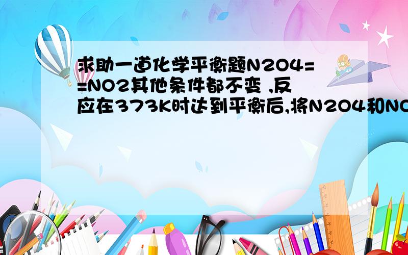 求助一道化学平衡题N2O4==NO2其他条件都不变 ,反应在373K时达到平衡后,将N2O4和NO2的浓度都增加至0.2mol/L,平衡将向 （填“正”或“逆”）反应方向移动.反应是N2O4===2NO2这个方向的，答案是向正