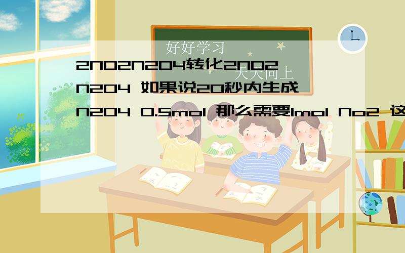 2NO2N2O4转化2NO2N2O4 如果说20秒内生成N2O4 0.5mol 那么需要1mol No2 这句话对吗