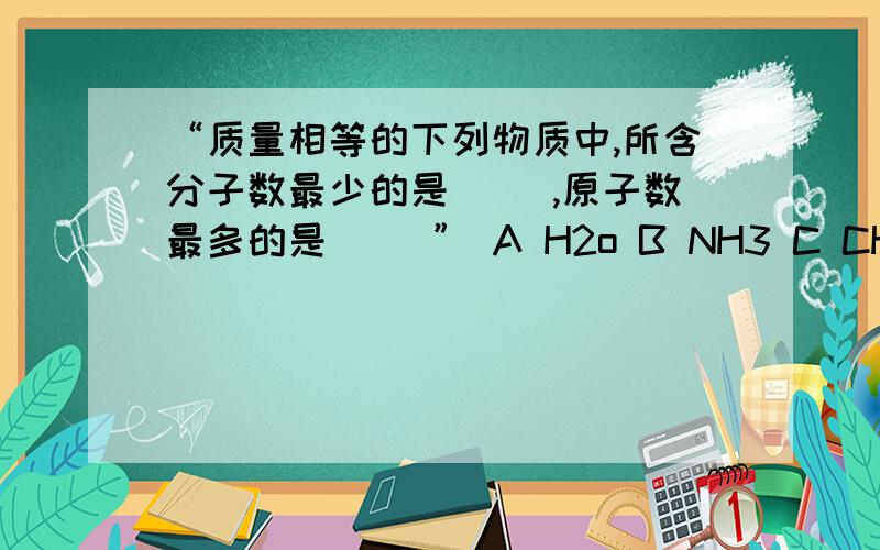 “质量相等的下列物质中,所含分子数最少的是( ),原子数最多的是（ ）” A H2o B NH3 C CH4 D H3PO唔该写埋过程诎来,咁点解平均原子量最少，原子数最多