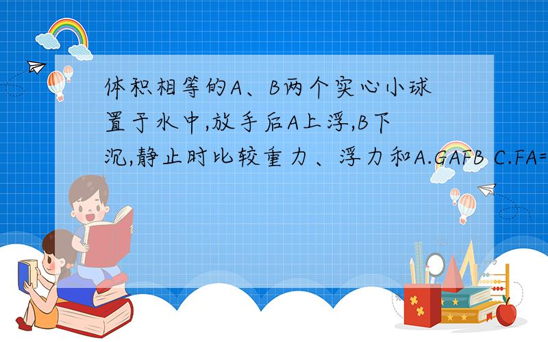 体积相等的A、B两个实心小球置于水中,放手后A上浮,B下沉,静止时比较重力、浮力和A.GAFB C.FA=FB D.ρA