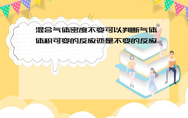 混合气体密度不变可以判断气体体积可变的反应还是不变的反应