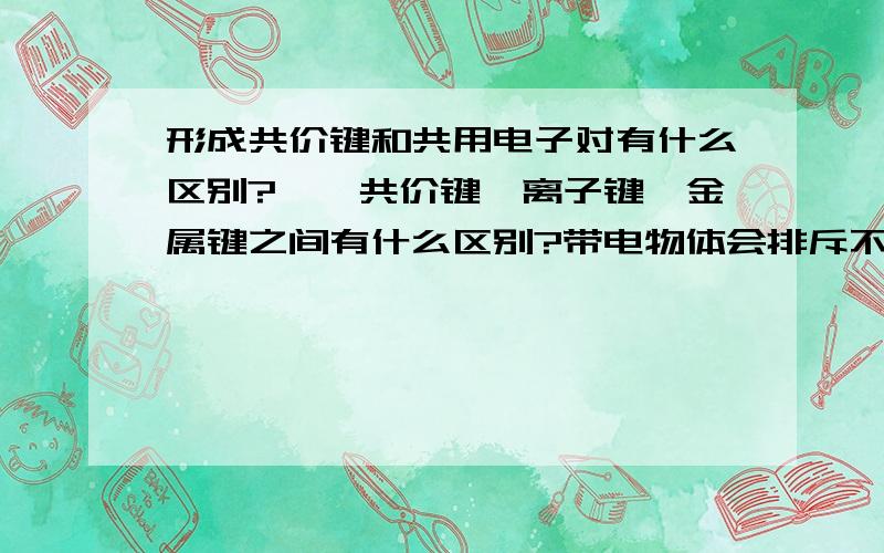 形成共价键和共用电子对有什么区别?　　共价键,离子键,金属键之间有什么区别?带电物体会排斥不带电物体吗?（如质子会排斥中子吗）如有些物体燃烧后,变成灰了,它里面的原子数,质子数,