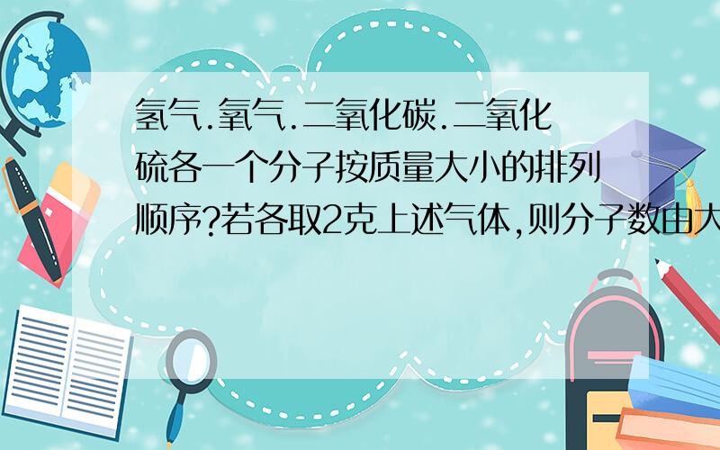 氢气.氧气.二氧化碳.二氧化硫各一个分子按质量大小的排列顺序?若各取2克上述气体,则分子数由大到小的顺序?