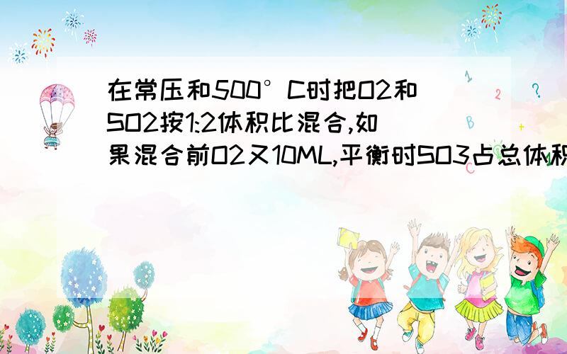 在常压和500°C时把O2和SO2按1:2体积比混合,如果混合前O2又10ML,平衡时SO3占总体积的91%,求（1）平衡时有多少摩O2转化?（2）混合气中SO2的体积分数最好写出详细过程,初转平等等