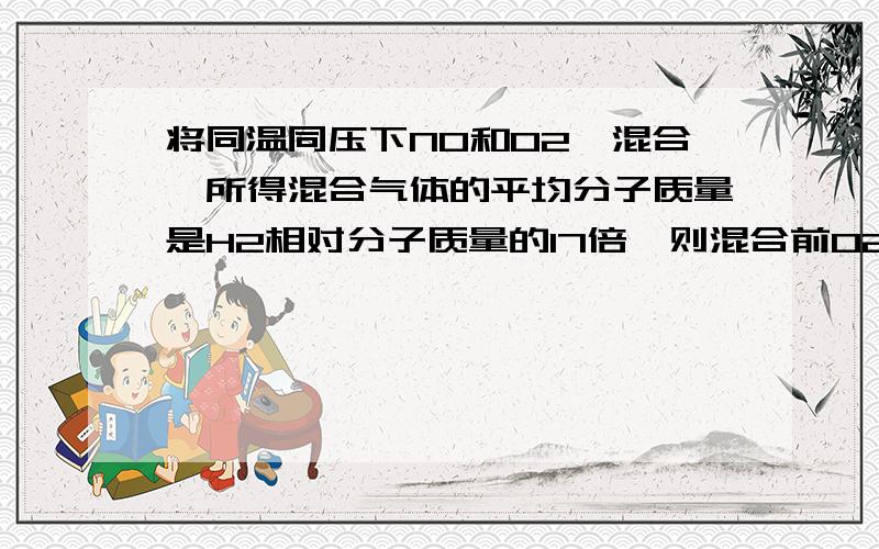 将同温同压下NO和O2,混合,所得混合气体的平均分子质量是H2相对分子质量的17倍,则混合前O2和NO的体积之比是