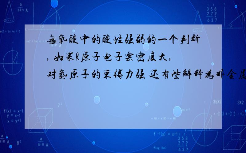 无氧酸中的酸性强弱的一个判断, 如果R原子电子云密度大,对氢原子的束缚力强 还有些解释为非金属性越强的,对氢原子的吸引力越强（但是非金属性是对电子的吸引嘛） 对于这两句如何理解