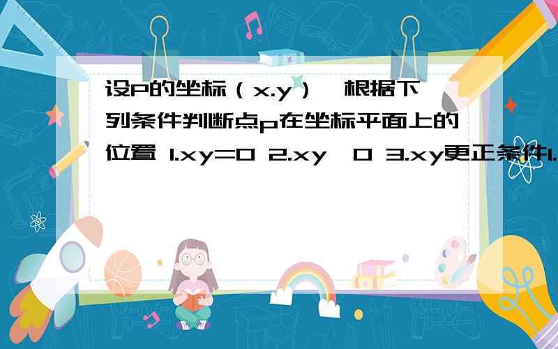 设P的坐标（x.y）,根据下列条件判断点p在坐标平面上的位置 1.xy=0 2.xy>0 3.xy更正条件1.xy=0 2.xy>0 3.x+y=0