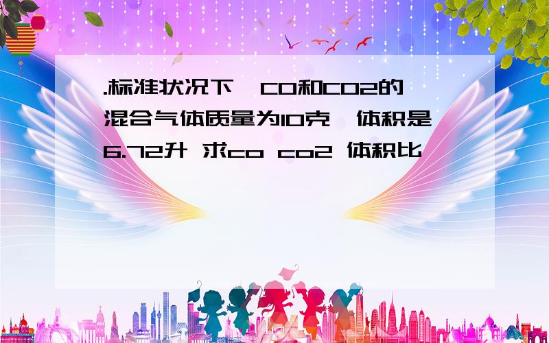 .标准状况下,CO和CO2的混合气体质量为10克,体积是6.72升 求co co2 体积比