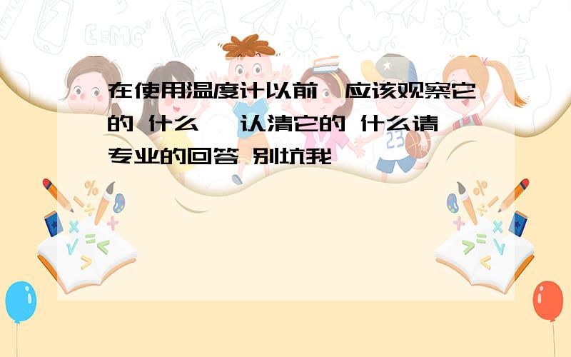 在使用温度计以前,应该观察它的 什么 ,认清它的 什么请专业的回答 别坑我