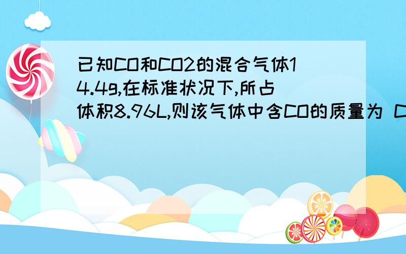 已知CO和CO2的混合气体14.4g,在标准状况下,所占体积8.96L,则该气体中含CO的质量为 CO2的物质的量为