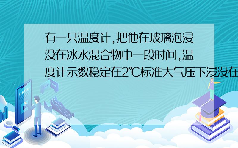 有一只温度计,把他在玻璃泡浸没在冰水混合物中一段时间,温度计示数稳定在2℃标准大气压下浸没在沸水中一段时间,示数稳定在98℃.（1）当该温度计示数为38℃时；被测物的实际温度是多少