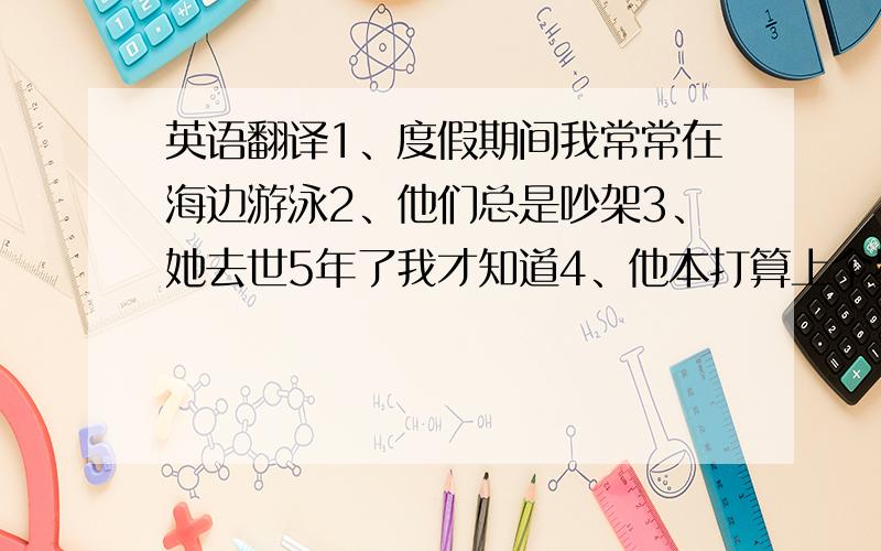 英语翻译1、度假期间我常常在海边游泳2、他们总是吵架3、她去世5年了我才知道4、他本打算上个星期天去参加会议,但是他发生了一场事故5、他刚坐下,就来了一个参观者