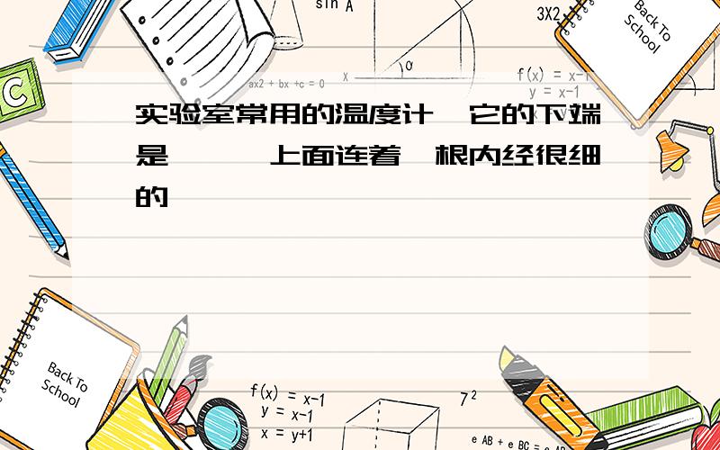 实验室常用的温度计,它的下端是——,上面连着一根内经很细的——