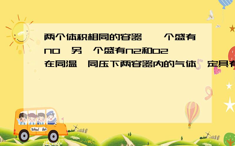 两个体积相同的容器,一个盛有NO,另一个盛有N2和O2,在同温,同压下两容器内的气体一定具有相同的（）A.原子总数 B.质子总数 C.分子总数 D.质量如果把题设条件改成“另一个盛有等物质的量的N