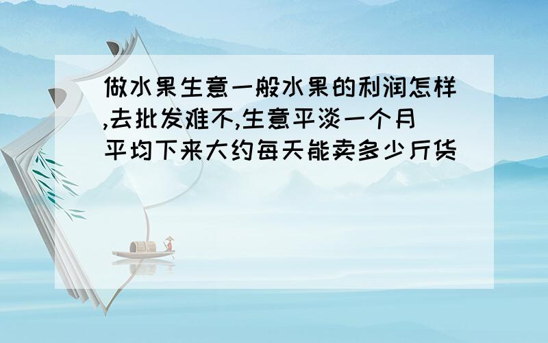 做水果生意一般水果的利润怎样,去批发难不,生意平淡一个月平均下来大约每天能卖多少斤货