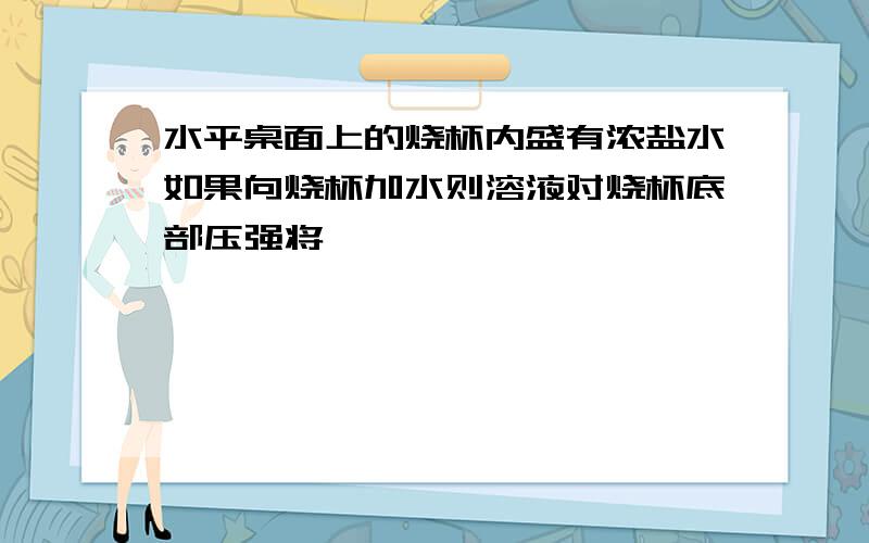 水平桌面上的烧杯内盛有浓盐水如果向烧杯加水则溶液对烧杯底部压强将