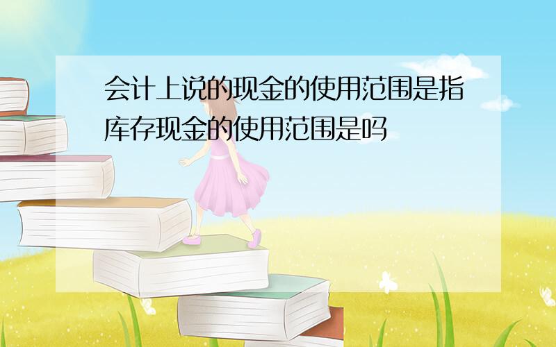 会计上说的现金的使用范围是指库存现金的使用范围是吗