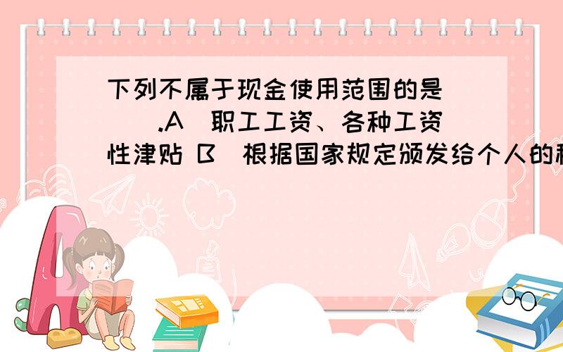 下列不属于现金使用范围的是(　).A．职工工资、各种工资性津贴 B．根据国家规定颁发给个人的科学技术、文化艺术、体育等各种奖金 C．出差人员必须随身携带的差旅费 D．结算起点1 000元