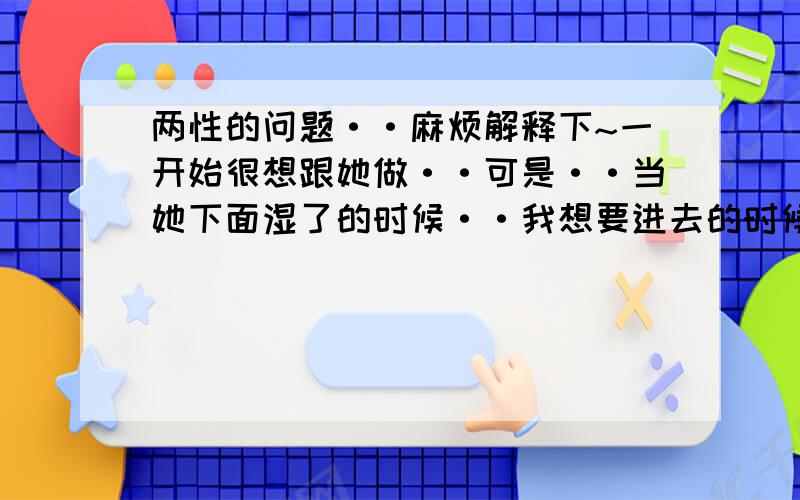 两性的问题··麻烦解释下~一开始很想跟她做··可是··当她下面湿了的时候··我想要进去的时候··我弟却软了··不知道为什么··难道我不行嘛?可她帮我咬的时候~我可是很行的啊~到底为