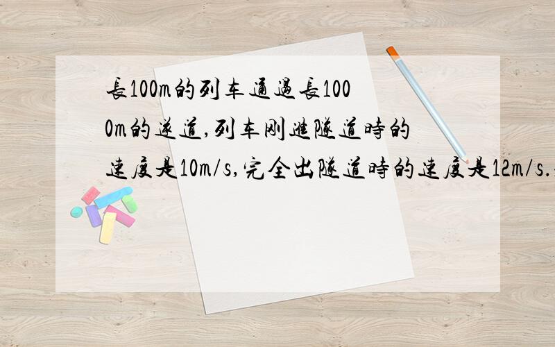 长100m的列车通过长1000m的遂道,列车刚进隧道时的速度是10m/s,完全出隧道时的速度是12m/s．求（1）：列车过隧道时的加速度是多大?              （2）：通过隧道所用的时间是多少?               用