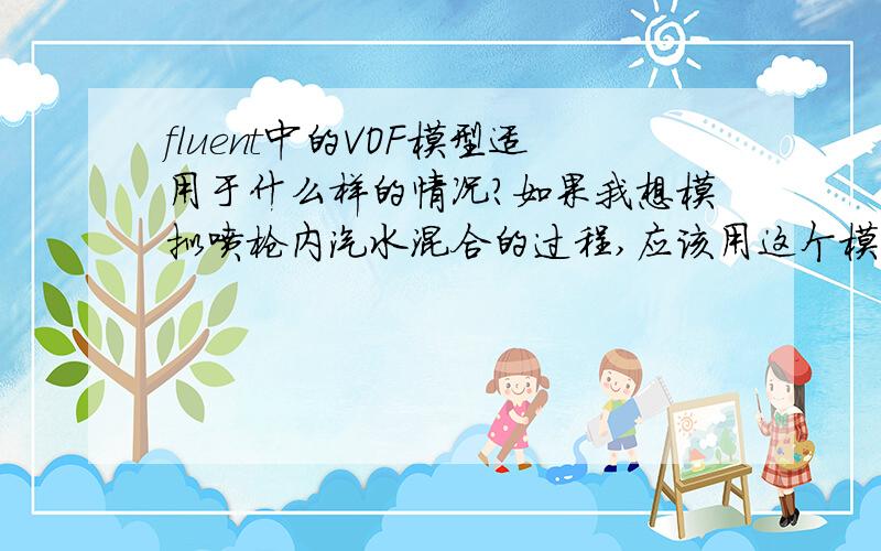 fluent中的VOF模型适用于什么样的情况?如果我想模拟喷枪内汽水混合的过程,应该用这个模型么?喷枪有两个入口一个出口,一个水入口,一个气体入口,属于外气内水,出口需要汽水混合的.想知道