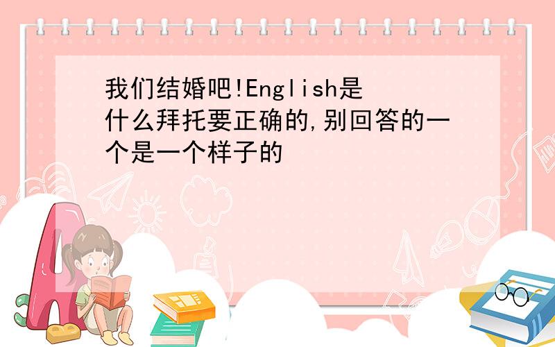 我们结婚吧!English是什么拜托要正确的,别回答的一个是一个样子的