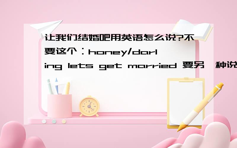 让我们结婚吧用英语怎么说?不要这个：honey/darling lets get married 要另一种说法,就是什么比翼鸟的那个