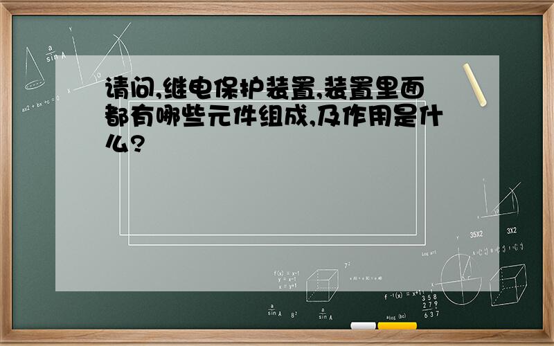 请问,继电保护装置,装置里面都有哪些元件组成,及作用是什么?