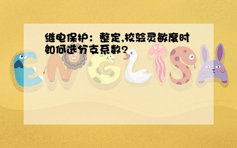 继电保护：整定,校验灵敏度时如何选分支系数?