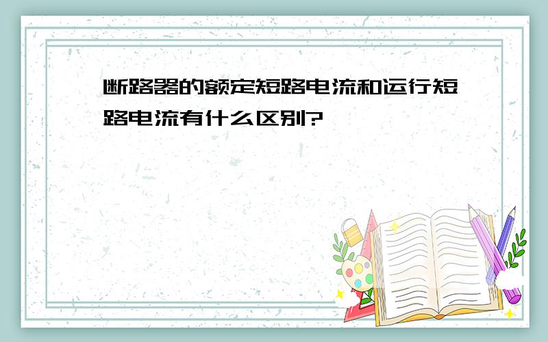 断路器的额定短路电流和运行短路电流有什么区别?