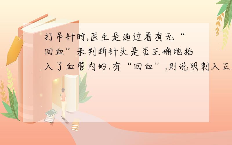 打吊针时,医生是通过看有无“回血”来判断针头是否正确地插入了血管内的.有“回血”,则说明刺入正确,否则要重新再刺.产生回血的原因是________________________.要使血液不回流,必须____________