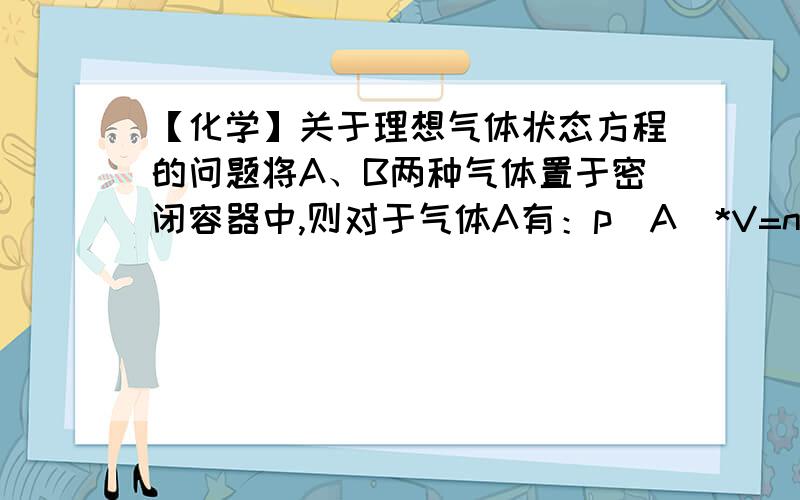 【化学】关于理想气体状态方程的问题将A、B两种气体置于密闭容器中,则对于气体A有：p(A)*V=nRT,那么这里的V是容器的体积还是A的分体积?