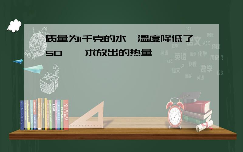 质量为1千克的水,温度降低了50℃,求放出的热量