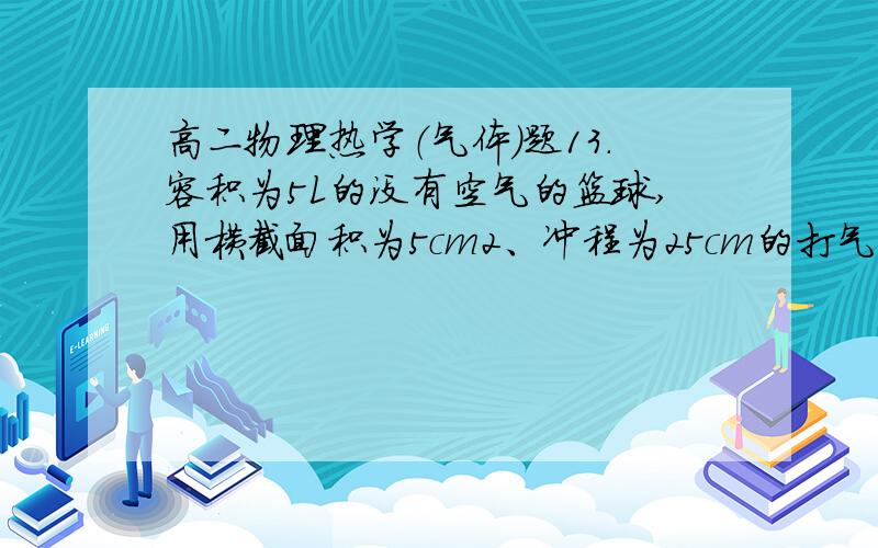 高二物理热学（气体）题13.容积为5L的没有空气的篮球,用横截面积为5cm2、冲程为25cm的打气筒给篮球打气,设打气过程中温度不变,则在打第81次时,打气筒活塞至少推下_____cm,空气才能进入篮球