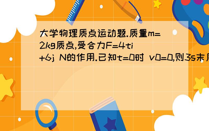 大学物理质点运动题.质量m=2kg质点,受合力F=4ti+6j N的作用.已知t=0时 v0=0,则3s末质点的速度为v=?