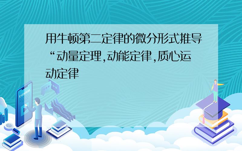 用牛顿第二定律的微分形式推导“动量定理,动能定律,质心运动定律