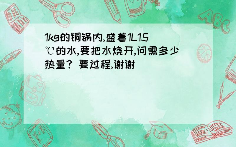 1kg的铜锅内,盛着1L15℃的水,要把水烧开,问需多少热量? 要过程,谢谢