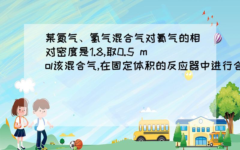 某氮气、氢气混合气对氦气的相对密度是1.8,取0.5 mol该混合气,在固定体积的反应器中进行合成氨反应,当平衡时的压强是反应前的 0.8倍时,求:1原料气的平均摩尔质量2原料气中氮气和氢气的体