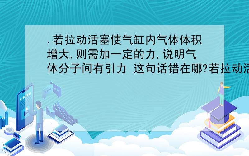 .若拉动活塞使气缸内气体体积增大,则需加一定的力,说明气体分子间有引力 这句话错在哪?若拉动活塞使气缸内气体体积增大,则需加一定的力,说明气体分子间有引力这句话错在哪?