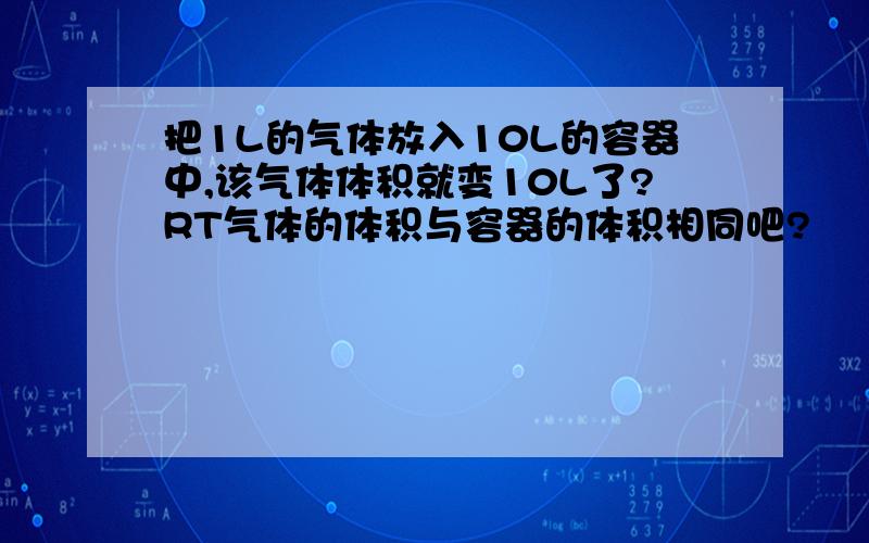 把1L的气体放入10L的容器中,该气体体积就变10L了?RT气体的体积与容器的体积相同吧?