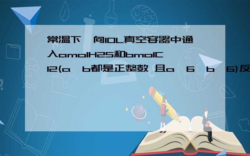 常温下,向10L真空容器中通入amolH2S和bmolCl2(a,b都是正整数 且a《6,b《6)反应结束后,容器内气体可能达到的最大密度为35.2g/L 37g/L 28g/L 43.8g/L