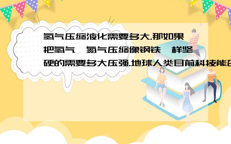 氢气压缩液化需要多大.那如果把氢气,氮气压缩像钢铁一样坚硬的需要多大压强.地球人类目前科技能否实现我看到一篇文章,说太阳系有一个星球（那个星球忘记啦.）地心压强吧,氢气,氮气压