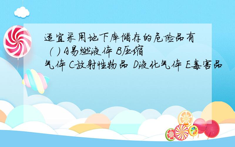 适宜采用地下库储存的危险品有 （ ） A易燃液体 B压缩气体 C放射性物品 D液化气体 E毒害品