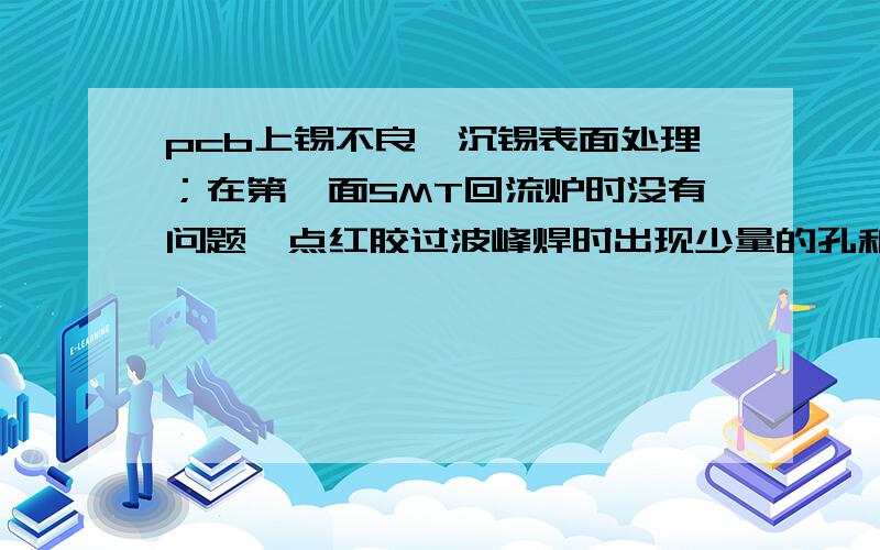 pcb上锡不良,沉锡表面处理；在第一面SMT回流炉时没有问题,点红胶过波峰焊时出现少量的孔和PAD不上锡,这是什么原因；请指教.