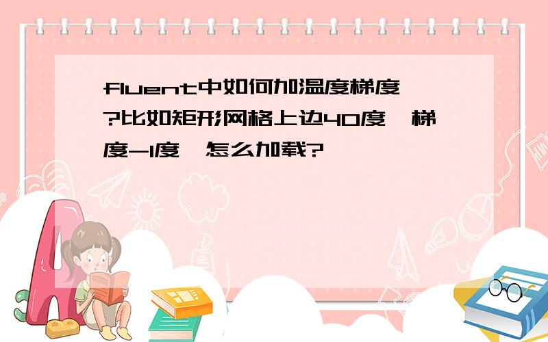 fluent中如何加温度梯度?比如矩形网格上边40度,梯度-1度,怎么加载?