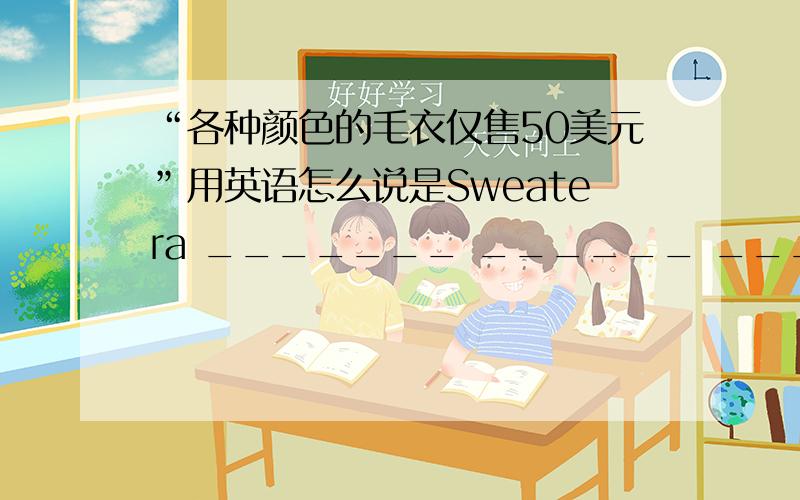 “各种颜色的毛衣仅售50美元”用英语怎么说是Sweatera _______ ______ ______are ______ _______ ______only 50 ______.越快越好!