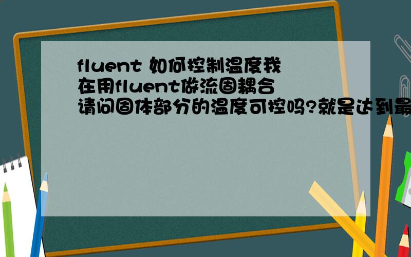 fluent 如何控制温度我在用fluent做流固耦合 请问固体部分的温度可控吗?就是达到最大值后固体部分温度不在升高了