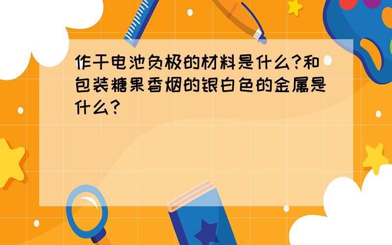 作干电池负极的材料是什么?和包装糖果香烟的银白色的金属是什么?